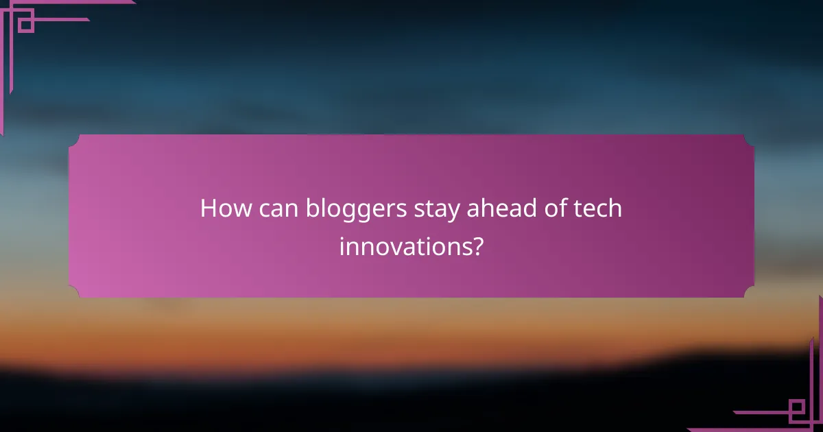 How can bloggers stay ahead of tech innovations?